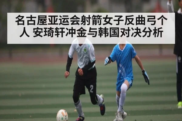 名古屋亚运会射箭女子反曲弓个人 安琦轩冲金与韩国对决分析 | kaiyun