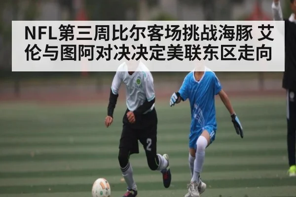NFL第三周比尔客场挑战海豚 艾伦与图阿对决决定美联东区走向 | kaiyun