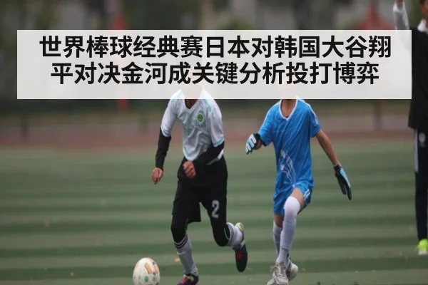 世界棒球经典赛日本对韩国大谷翔平对决金河成关键分析投打博弈 | kaiyun
