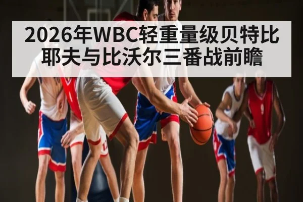2026年WBC轻重量级贝特比耶夫与比沃尔三番战前瞻 | kaiyun